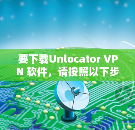 要下载Unlocator VPN 软件，请按照以下步骤操作