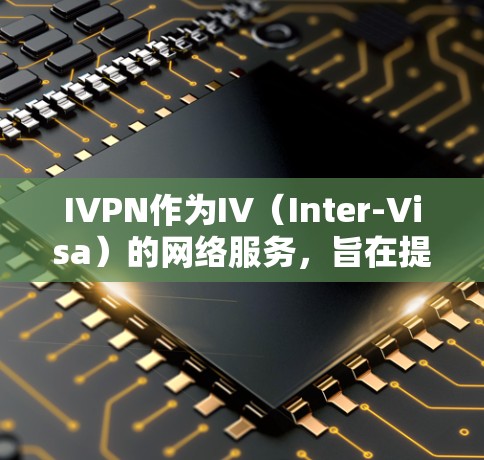 IVPN作为IV（Inter-Visa）的网络服务，旨在提供匿名访问和数据保护功能，适用于企业内部和个人网络中的匿名操作。以下是详细的信息和分析