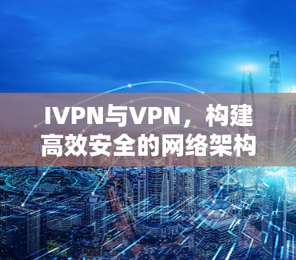 IVPN与VPN，构建高效安全的网络架构