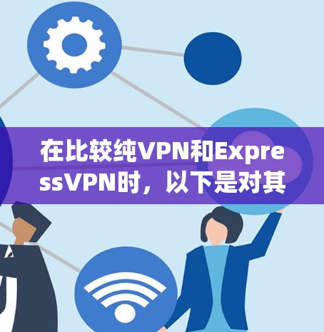 在比较纯VPN和ExpressVPN时，以下是对其主要区别和在海外访问方面的分析