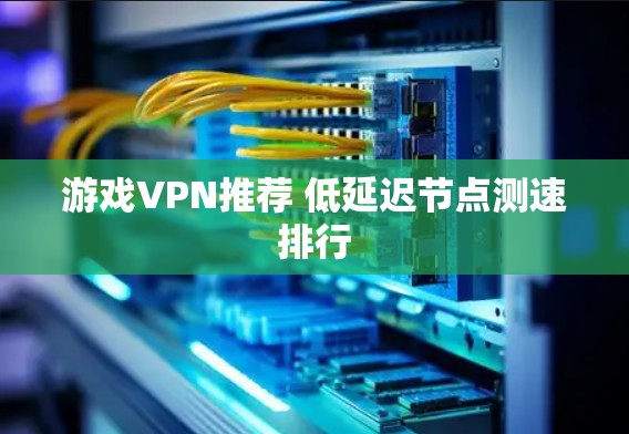 游戏VPN推荐 低延迟节点测速排行