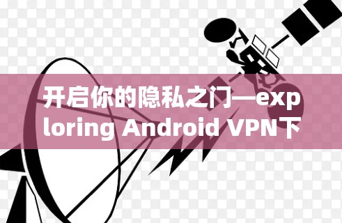 开启你的隐私之门—exploring Android VPN下载的隐藏安全之旅 开启你的隐私之门—exploring Android VPN下载的隐藏安全之旅