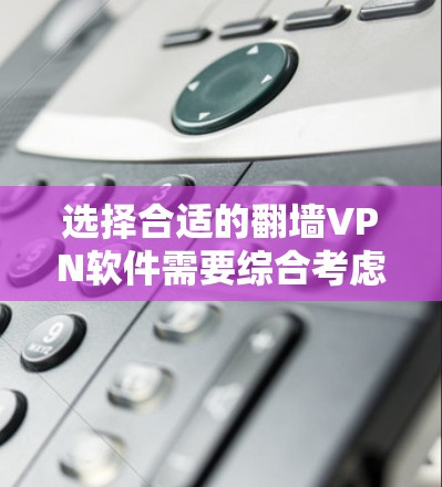 选择合适的翻墙VPN软件需要综合考虑多个因素,以下是详细的步骤指南 选择合适的翻墙VPN软件需要综合考虑多个因素,以下是详细的步骤指南
