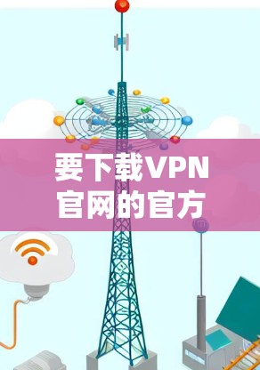 要下载VPN官网的官方客户端入口,您可以按照以下步骤操作 要下载VPN官网的官方客户端入口,您可以按照以下步骤操作