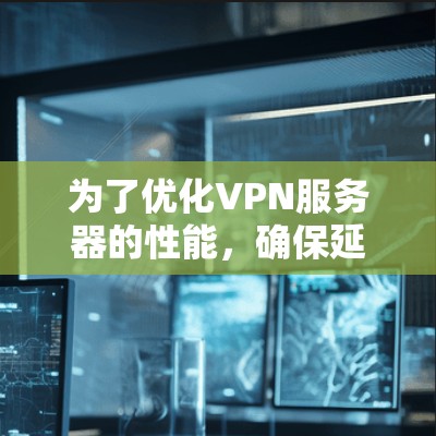 为了优化VPN服务器的性能,确保延迟降低,可以按照以下步骤进行分析和优化 为了优化VPN服务器的性能,确保延迟降低,可以按照以下步骤进行分析和优化