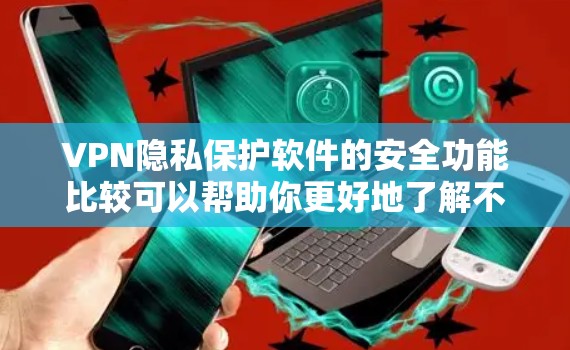 VPN隐私保护软件的安全功能比较可以帮助你更好地了解不同软件的差异，从而选择最适合自己的。以下是对这些功能的详细介绍