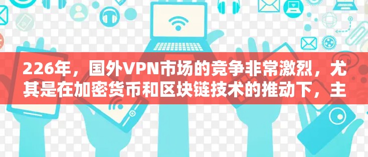 226年,国外VPN市场的竞争非常激烈,尤其是在加密货币和区块链技术的推动下,主流品牌也在积极拓展这一领域。以下是226年主流VPN品牌推荐,主要集中在加密货币和区块链相关的公司和服务提供商 226年,国外VPN市场的竞争非常激烈,尤其是在加密货币和区块链技术的推动下,主流品牌也在积极拓展这一领域。以下是226年主流VPN品牌推荐,主要集中在加密货币和区块链相关的公司和服务提供商