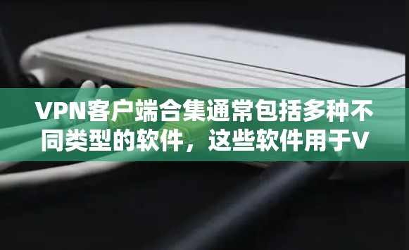 VPN客户端合集通常包括多种不同类型的软件，这些软件用于VPN服务。以下是几种常见的VPN客户端合集，供参考