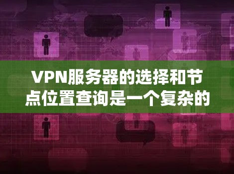 VPN服务器的选择和节点位置查询是一个复杂的过程，涉及多个因素和步骤。以下是一个详细的指南，帮助你系统地进行选择和评估