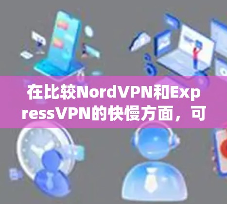 在比较NordVPN和ExpressVPN的快慢方面，可以按照以下步骤进行