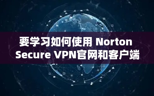 要学习如何使用 Norton Secure VPN官网和客户端下载教程，您可以按照以下步骤操作
