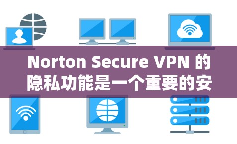 Norton Secure VPN 的隐私功能是一个重要的安全保护措施，通过多种技术手段确保用户的数据在传输和存储过程中不会被泄露。以下是该功能的主要安全保护措施及其详细解释