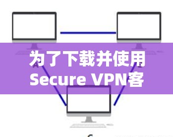 为了下载并使用Secure VPN客户端，您可以按照以下步骤操作