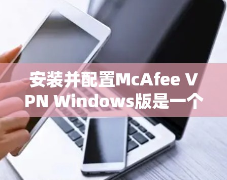 安装并配置McAfee VPN Windows版是一个系统性的过程，需要仔细执行以确保所有设置正确无误。以下是一个详细的步骤指南，帮助你顺利完成安装和配置