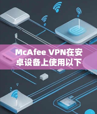McAfee VPN在安卓设备上使用以下步骤进行连接和配置
