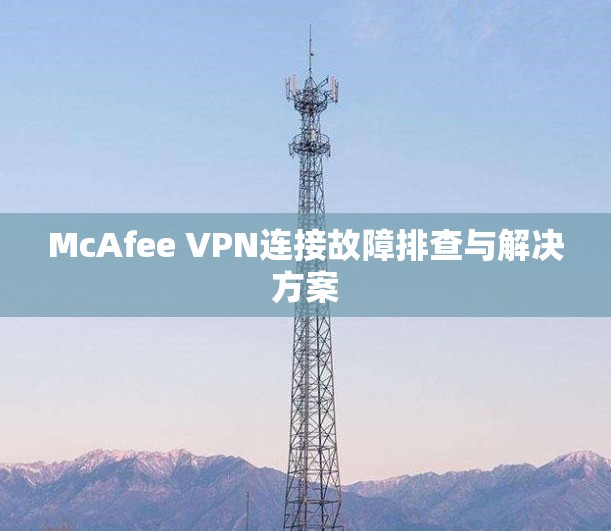 McAfee VPN连接故障排查与解决方案 McAfee VPN连接故障排查与解决方案
