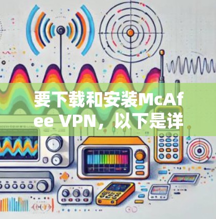 要下载和安装McAfee VPN，以下是详细步骤