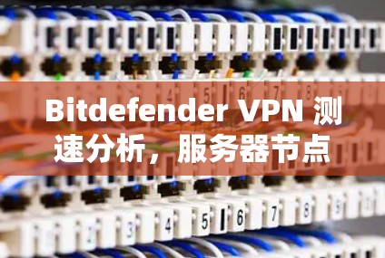 Bitdefender VPN 测速分析，服务器节点性能表现