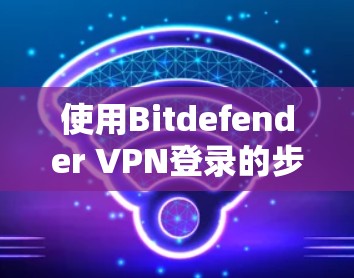 使用Bitdefender VPN登录的步骤如下
