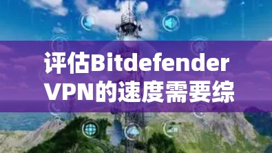 评估Bitdefender VPN的速度需要综合考虑多个因素，包括网络连接速度、VPN服务器质量、服务器稳定性、安全性和响应速度等。以下是详细的步骤指南
