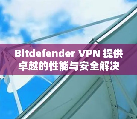 Bitdefender VPN 提供卓越的性能与安全解决方案