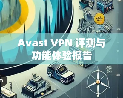 Avast VPN 评测与功能体验报告