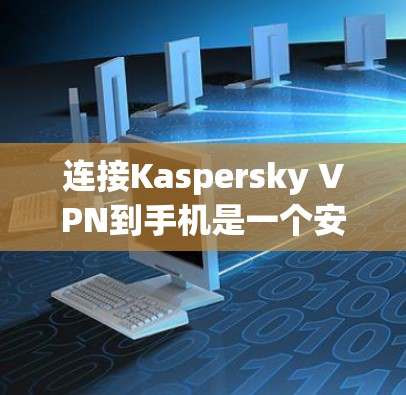 连接Kaspersky VPN到手机是一个安全且必要的步骤，以下是详细的步骤指南
