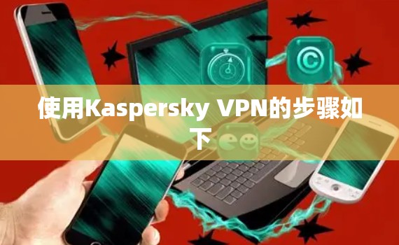 使用Kaspersky VPN的步骤如下