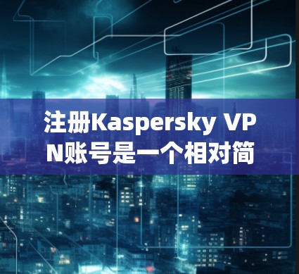 注册Kaspersky VPN账号是一个相对简单的流程，以下是详细的步骤指南