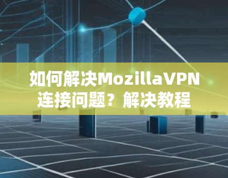 如何解决MozillaVPN连接问题？解决教程