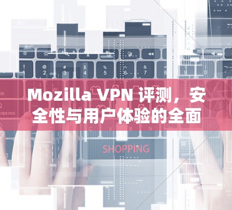 Mozilla VPN 评测，安全性与用户体验的全面分析