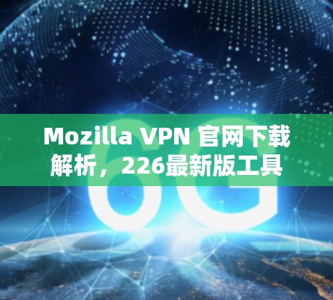 Mozilla VPN 官网下载解析，226最新版工具