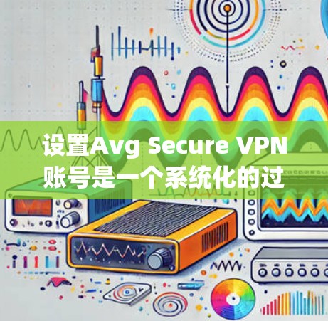 设置Avg Secure VPN账号是一个系统化的过程，旨在确保VPN连接的安全性。以下是一个详细且系统化的步骤指南，帮助您正确设置Avg Secure VPN账号