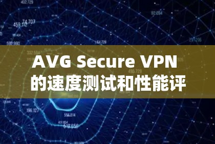 AVG Secure VPN 的速度测试和性能评估主要基于其内部优化和安全配置，通常会通过官方测试工具和数据来评估其性能。以下是一个基于 AVG Secure VPN 测试的总体情况