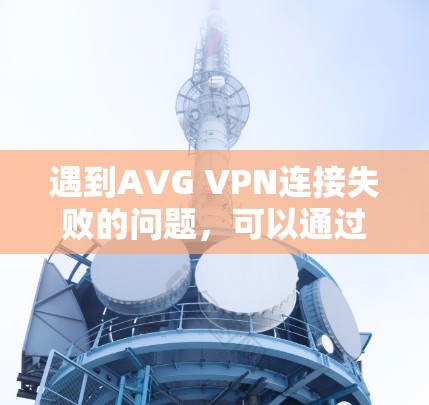 遇到AVG VPN连接失败的问题，可以通过以下步骤进行排查和解决