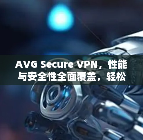 AVG Secure VPN，性能与安全性全面覆盖，轻松构建安全网络