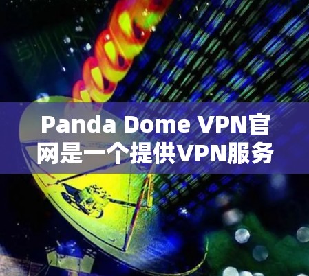 Panda Dome VPN官网是一个提供VPN服务的网站，用户可以通过以下步骤下载客户端