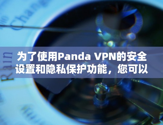 为了使用Panda VPN的安全设置和隐私保护功能，您可以按照以下步骤进行操作