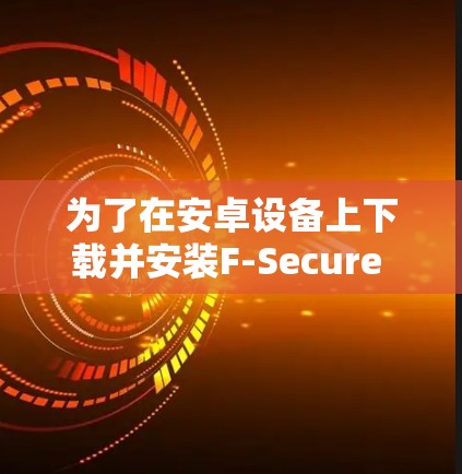 为了在安卓设备上下载并安装F-Secure VPN，您可以按照以下步骤操作