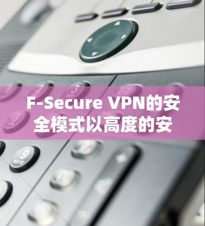 F-Secure VPN的安全模式以高度的安全性为基础，确保用户在网络连接时能够获得可靠和 secure 的访问体验。以下是 F-Secure VPN 安全模式的主要功能说明