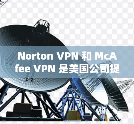 Norton VPN 和 McAfee VPN 是美国公司提供的一种用于保护网络和隐私的 VPN 服务。它们在安全性、访问速度、配置和隐私方面有不同的特点和适用场景。以下是它们的比较