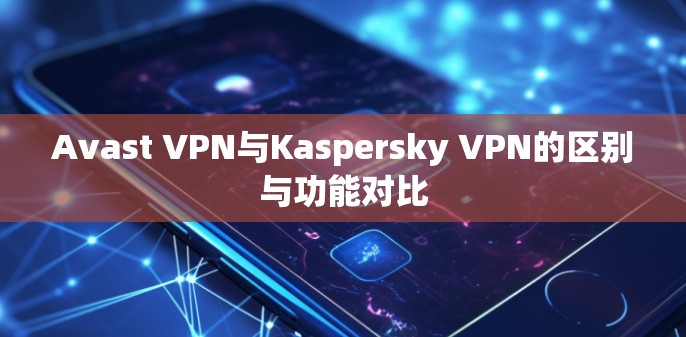 Avast VPN与Kaspersky VPN的区别与功能对比