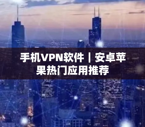 手机VPN软件｜安卓苹果热门应用推荐