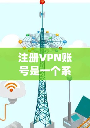 注册VPN账号是一个系统且需要仔细操作的过程，以下是一步步的指南