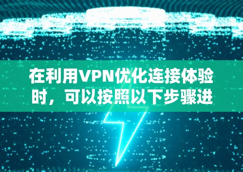 在利用VPN优化连接体验时，可以按照以下步骤进行系统学习和实践