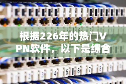 根据226年的热门VPN软件，以下是综合考虑下载速度、安全性、稳定性、网络兼容性和用户反馈后的推荐