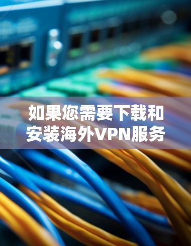如果您需要下载和安装海外VPN服务，以下是一些可靠的品牌和版本，以及下载安装的合集，供您参考