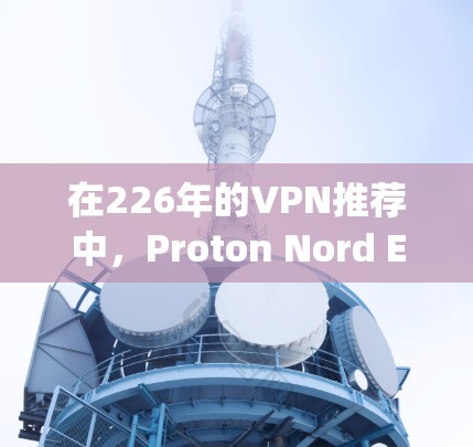 在226年的VPN推荐中，Proton Nord Express和Nord Express各有其独特的优势和适用场景。以下是对这两款产品的详细比较
