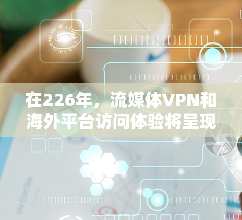 在226年,流媒体VPN和海外平台访问体验将呈现哪些趋势和特点呢?以下是一份结构化的分析 在226年,流媒体VPN和海外平台访问体验将呈现哪些趋势和特点呢?以下是一份结构化的分析