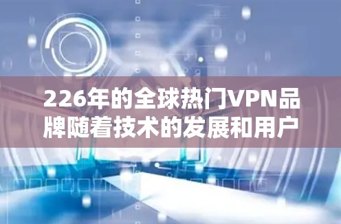 226年的全球热门VPN品牌随着技术的发展和用户需求的多样化,continues to evolve,提供多样化的服务和选择。以下是一些全球热门VPN品牌的推荐,涵盖价格、安全性、流量和体验等方面 226年的全球热门VPN品牌随着技术的发展和用户需求的多样化,continues to evolve,提供多样化的服务和选择。以下是一些全球热门VPN品牌的推荐,涵盖价格、安全性、流量和体验等方面